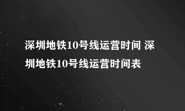 深圳地铁10号线运营时间 深圳地铁10号线运营时间表