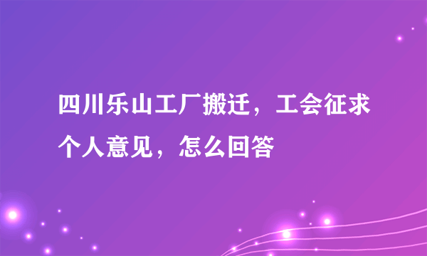 四川乐山工厂搬迁，工会征求个人意见，怎么回答