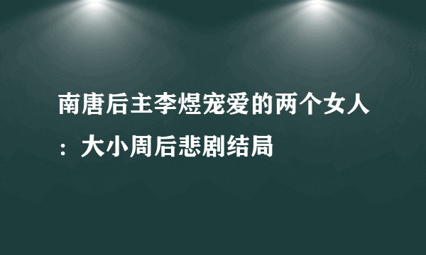 南唐后主李煜宠爱的两个女人：大小周后悲剧结局