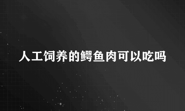 人工饲养的鳄鱼肉可以吃吗