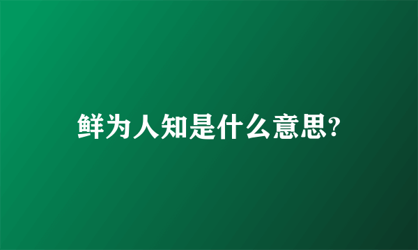 鲜为人知是什么意思?