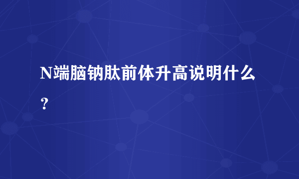 N端脑钠肽前体升高说明什么？