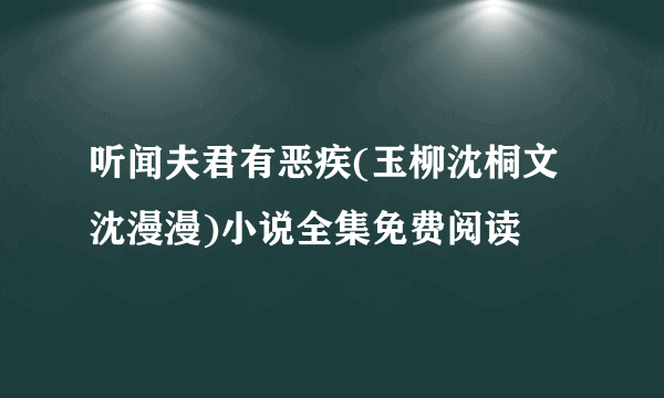 听闻夫君有恶疾(玉柳沈桐文沈漫漫)小说全集免费阅读