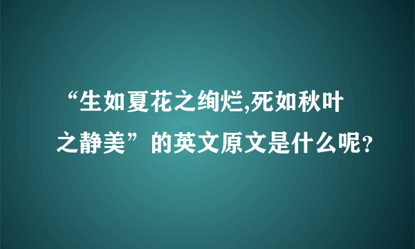 “生如夏花之绚烂,死如秋叶之静美”的英文原文是什么呢？