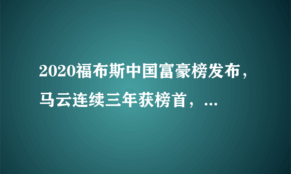 2020福布斯中国富豪榜发布，马云连续三年获榜首，马化腾第二