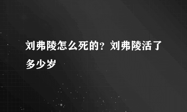 刘弗陵怎么死的？刘弗陵活了多少岁