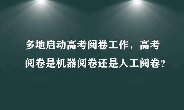 多地启动高考阅卷工作，高考阅卷是机器阅卷还是人工阅卷？