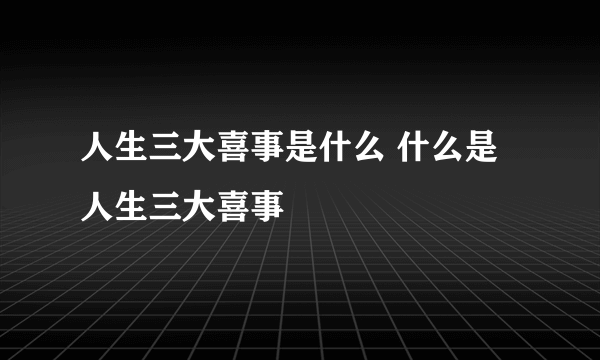 人生三大喜事是什么 什么是人生三大喜事