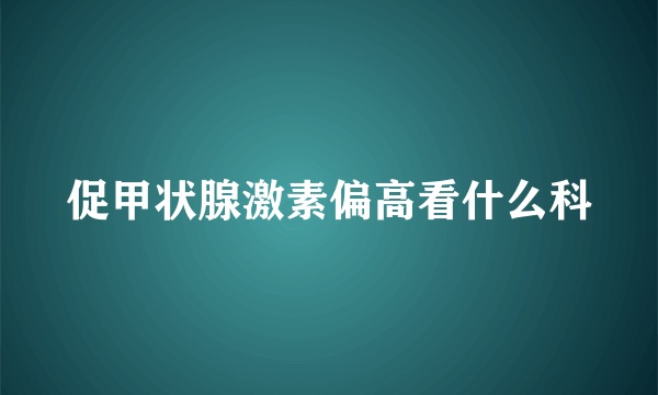 促甲状腺激素偏高看什么科