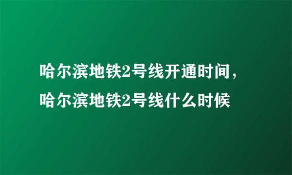 哈尔滨地铁2号线开通时间，哈尔滨地铁2号线什么时候