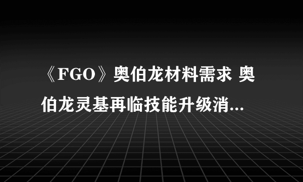 《FGO》奥伯龙材料需求 奥伯龙灵基再临技能升级消耗材料一览