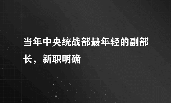 当年中央统战部最年轻的副部长，新职明确