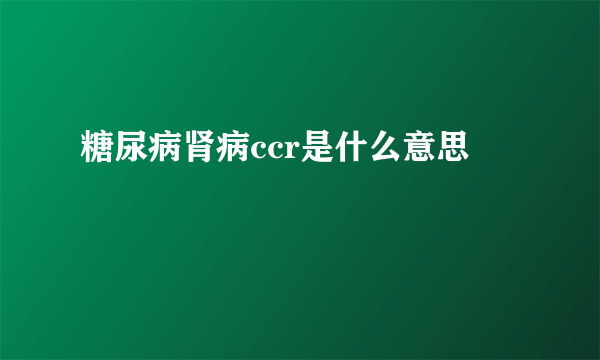 糖尿病肾病ccr是什么意思