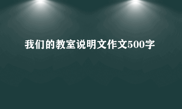 我们的教室说明文作文500字