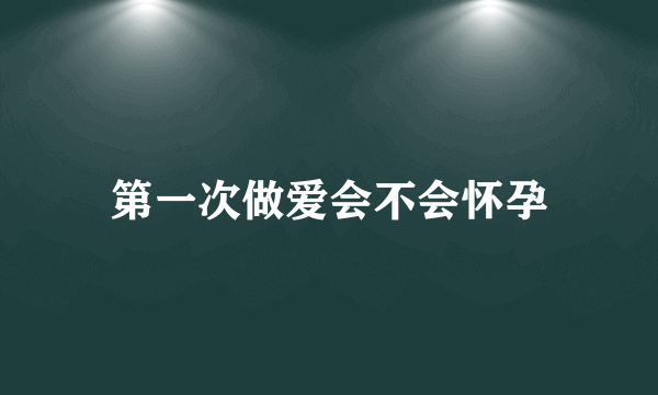 第一次做爱会不会怀孕