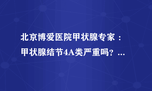 北京博爱医院甲状腺专家 ：甲状腺结节4A类严重吗？怎么治疗？