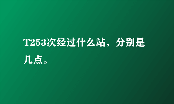 T253次经过什么站，分别是几点。