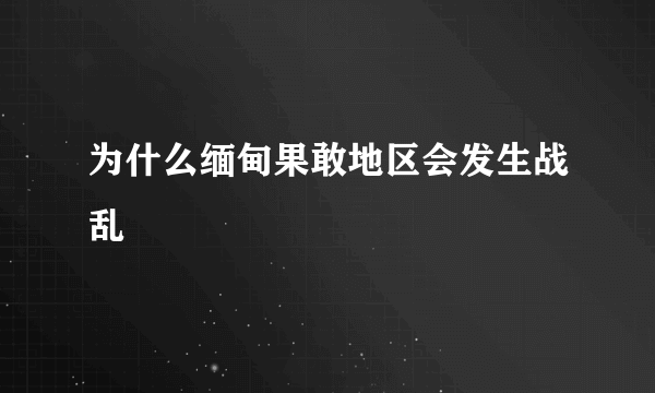 为什么缅甸果敢地区会发生战乱