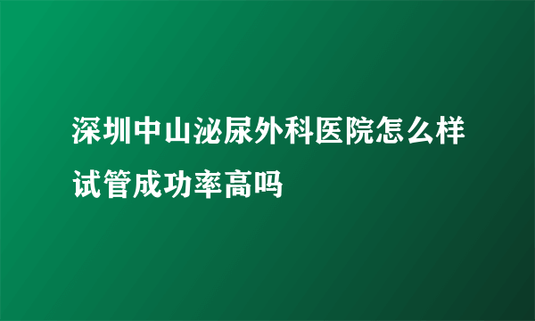 深圳中山泌尿外科医院怎么样试管成功率高吗