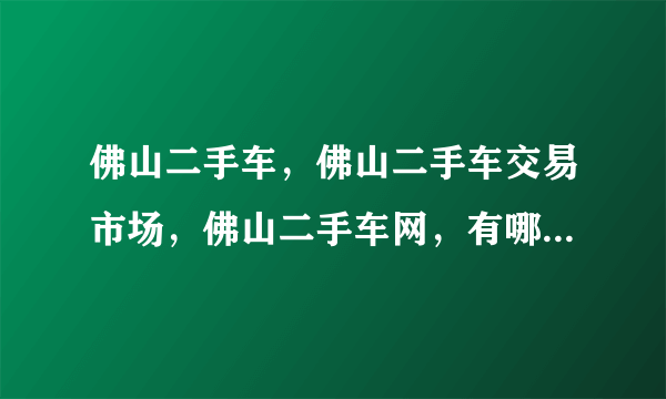 佛山二手车，佛山二手车交易市场，佛山二手车网，有哪些网址？