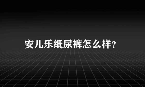 安儿乐纸尿裤怎么样？