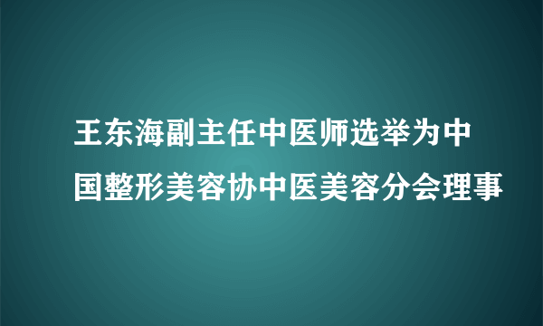 王东海副主任中医师选举为中国整形美容协中医美容分会理事