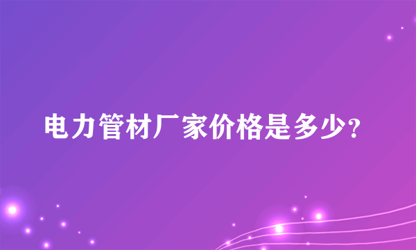 电力管材厂家价格是多少？