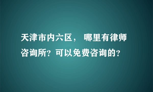 天津市内六区， 哪里有律师咨询所？可以免费咨询的？