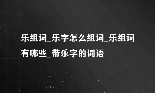 乐组词_乐字怎么组词_乐组词有哪些_带乐字的词语