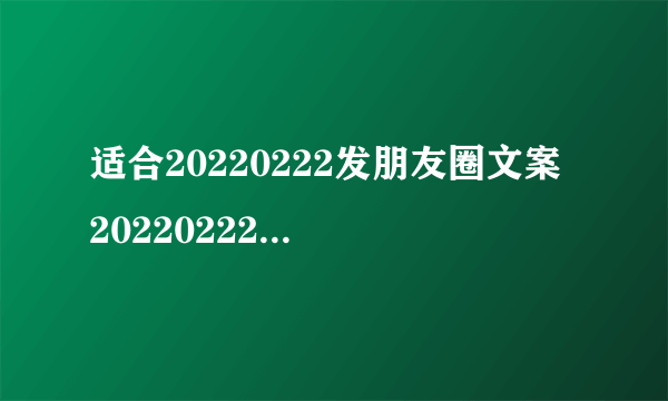 适合20220222发朋友圈文案 20220222发朋友圈经典的文案大全