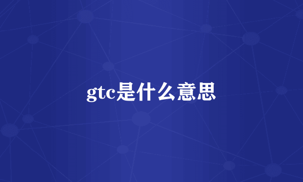 gtc是什么意思