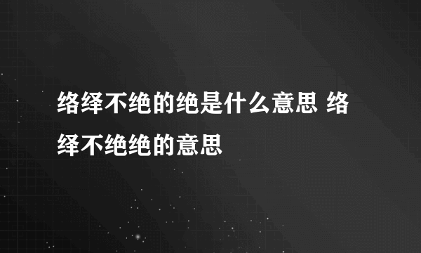 络绎不绝的绝是什么意思 络绎不绝绝的意思