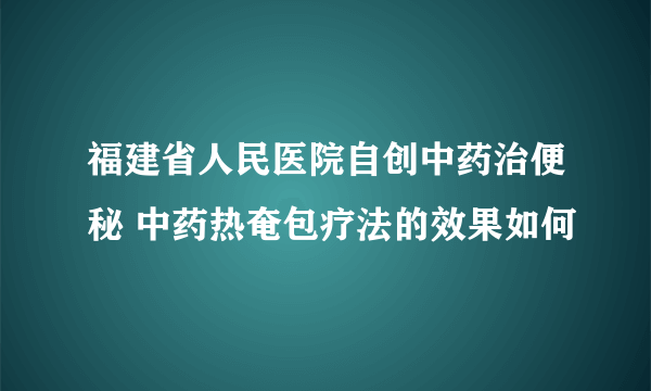 福建省人民医院自创中药治便秘 中药热奄包疗法的效果如何