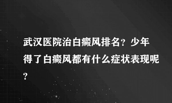 武汉医院治白癜风排名？少年得了白癜风都有什么症状表现呢?