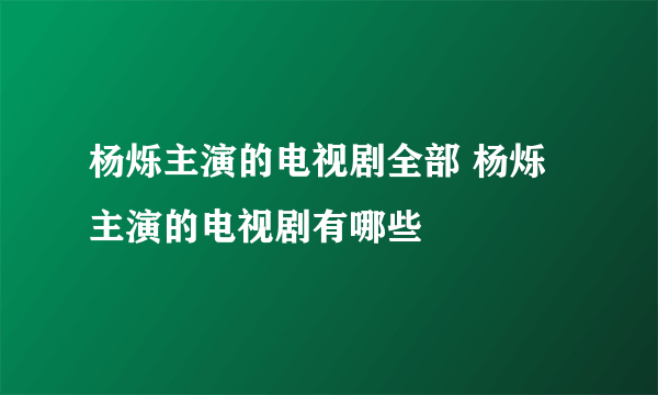 杨烁主演的电视剧全部 杨烁主演的电视剧有哪些