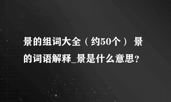 景的组词大全（约50个） 景的词语解释_景是什么意思？