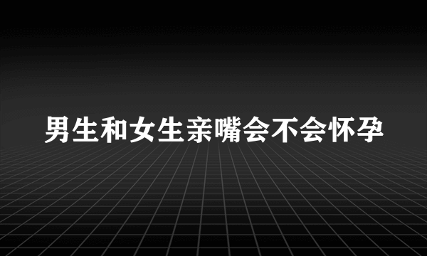 男生和女生亲嘴会不会怀孕