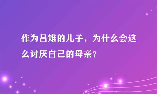 作为吕雉的儿子，为什么会这么讨厌自己的母亲？