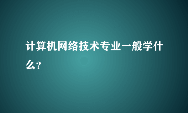 计算机网络技术专业一般学什么？