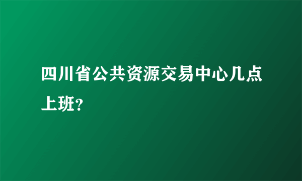 四川省公共资源交易中心几点上班？