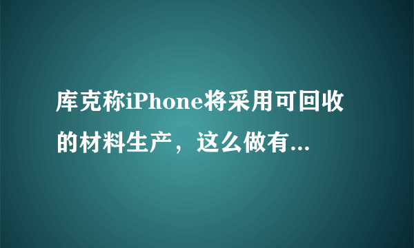 库克称iPhone将采用可回收的材料生产，这么做有什么优缺点？