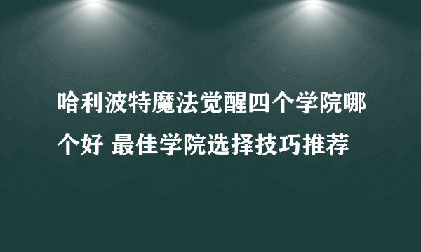 哈利波特魔法觉醒四个学院哪个好 最佳学院选择技巧推荐