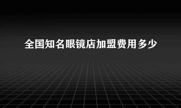 全国知名眼镜店加盟费用多少