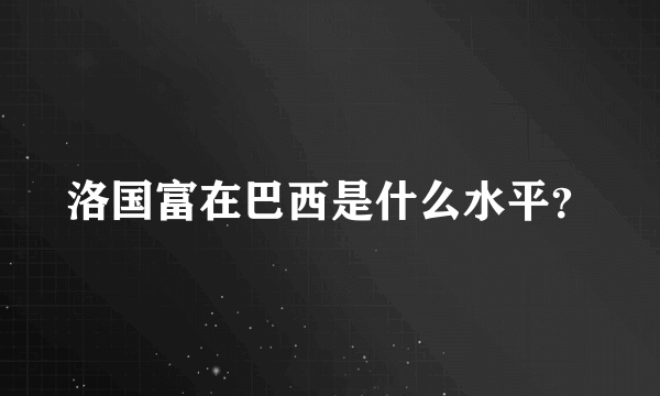 洛国富在巴西是什么水平？