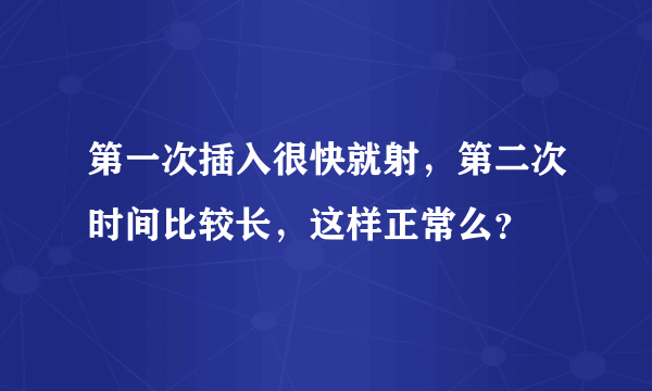 第一次插入很快就射，第二次时间比较长，这样正常么？