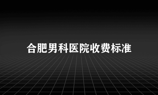 合肥男科医院收费标准