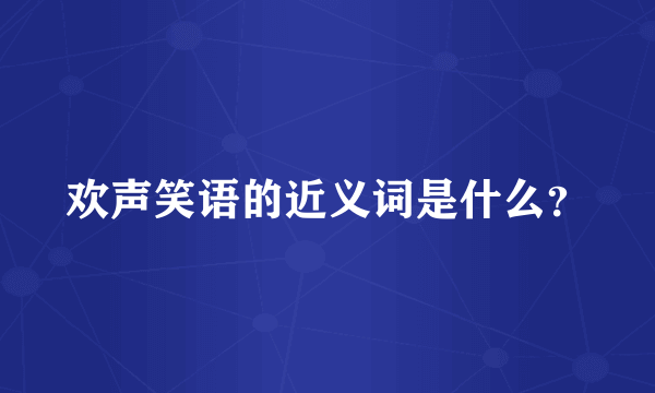 欢声笑语的近义词是什么？