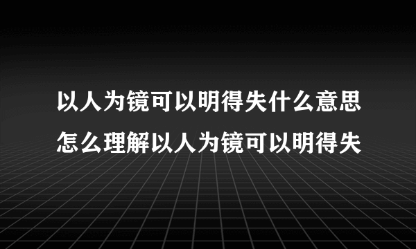 以人为镜可以明得失什么意思怎么理解以人为镜可以明得失