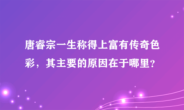 唐睿宗一生称得上富有传奇色彩，其主要的原因在于哪里？