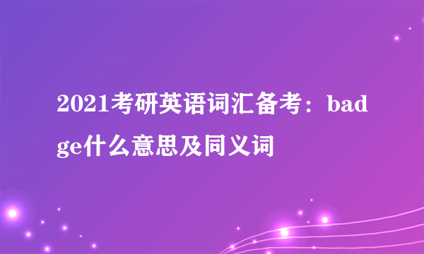 2021考研英语词汇备考：badge什么意思及同义词